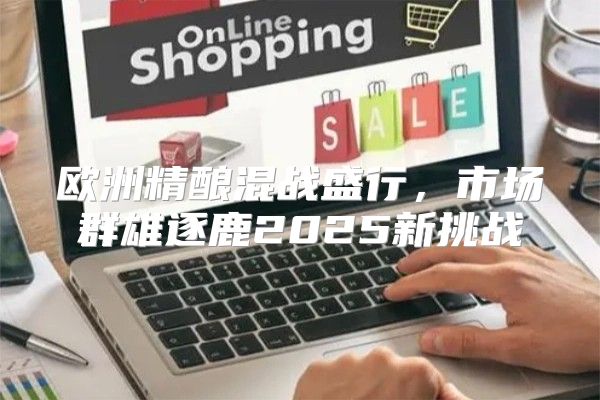 欧洲精酿混战盛行，市场群雄逐鹿2025新挑战