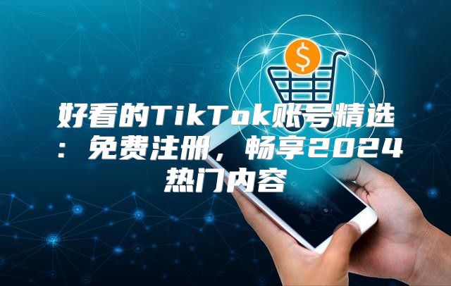 好看的TikTok账号精选：免费注册，畅享2025热门内容