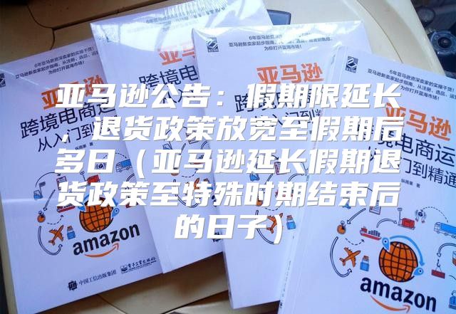 亚马逊公告：假期限延长，退货政策放宽至假期后多日亚马逊延长假期退货政策至特殊时期结束后的日子