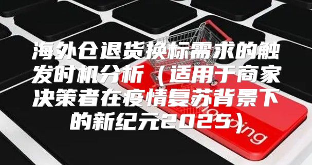 海外仓退货换标需求的触发时机分析适用于商家决策者在疫情复苏背景下的新纪元2025