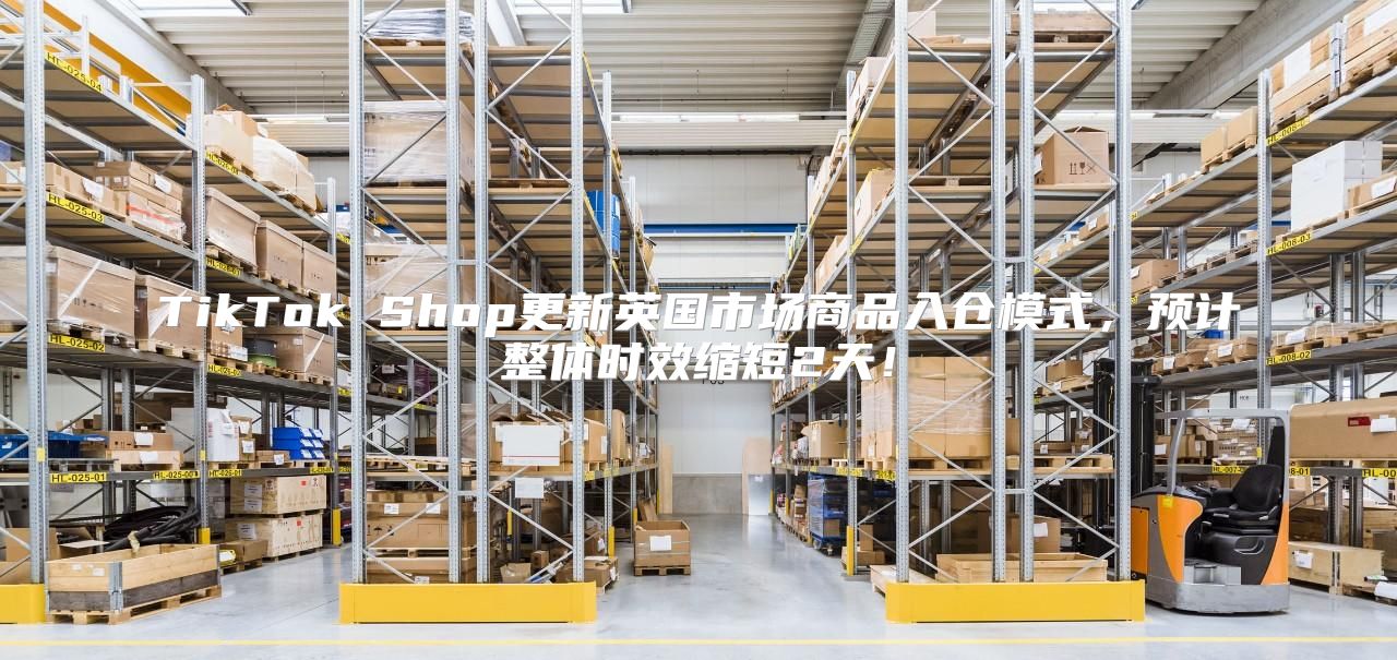 TikTok Shop更新英国市场商品入仓模式，预计整体时效缩短2天！