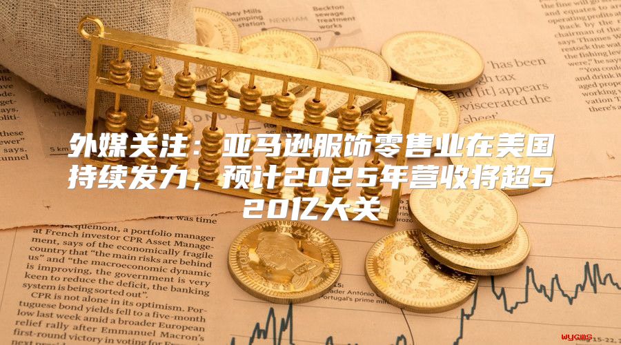 外媒关注：亚马逊服饰零售业在美国持续发力，预计2025年营收将超520亿大关