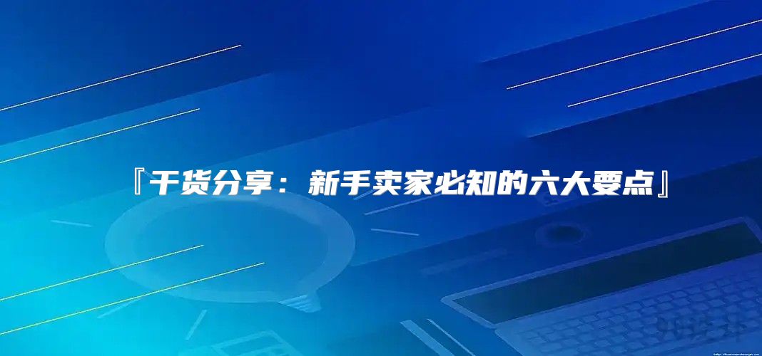 『干货分享：新手卖家必知的六大要点』