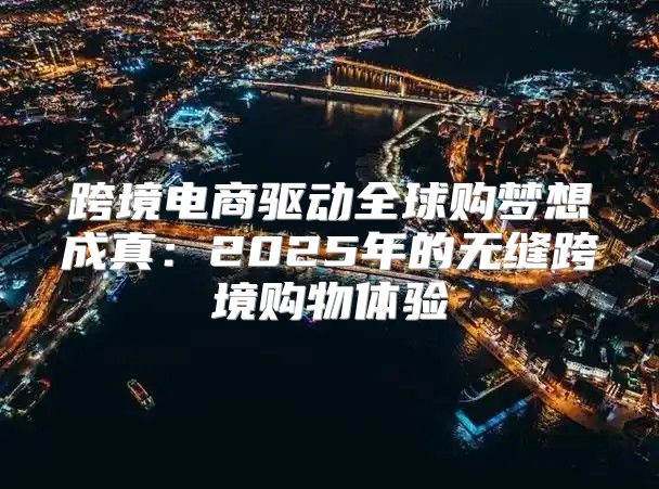 跨境电商驱动全球购梦想成真：2025年的无缝跨境购物体验