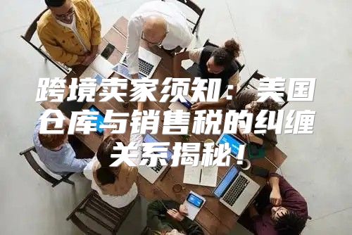 跨境卖家须知：美国仓库与销售税的纠缠关系揭秘！