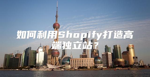 如何利用Shopify打造高端独立站？