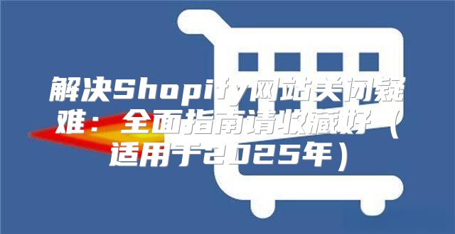 解决Shopify网站关闭疑难：全面指南请收藏好适用于2025年