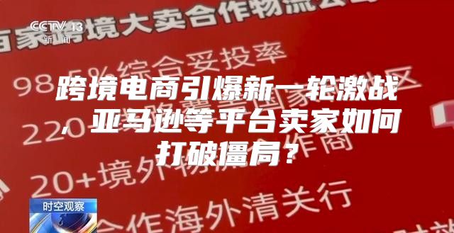 跨境电商引爆新一轮激战，亚马逊等平台卖家如何打破僵局？