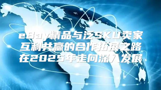 eBay精品与泛SKU卖家互利共赢的合作拓展之路在2025年走向深入发展