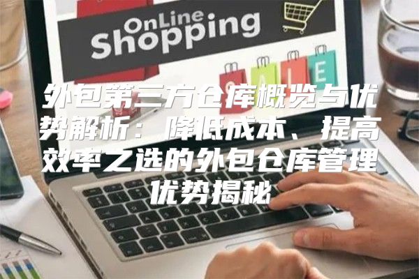 外包第三方仓库概览与优势解析：降低成本、提高效率之选的外包仓库管理优势揭秘
