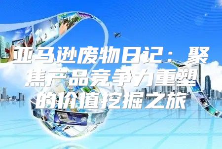 亚马逊废物日记：聚焦产品竞争力重塑的价值挖掘之旅