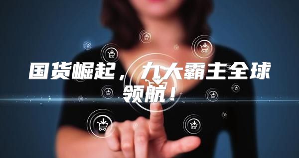 国货崛起，九大霸主全球领航！