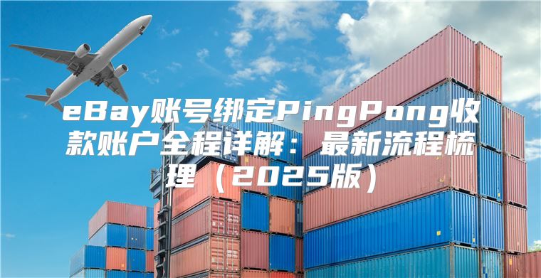 eBay账号绑定PingPong收款账户全程详解：最新流程梳理2025版
