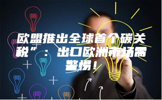 欧盟推出全球首个碳关税”：出口欧洲市场需警惕！