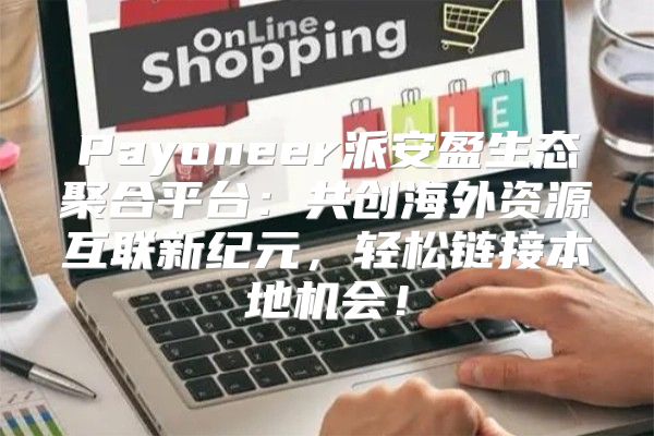 Payoneer派安盈生态聚合平台：共创海外资源互联新纪元，轻松链接本地机会！