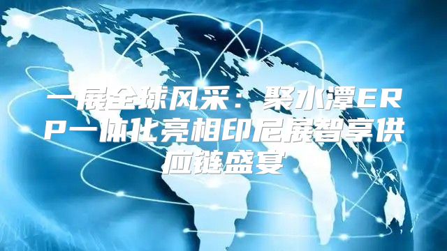 一展全球风采：聚水潭ERP一体化亮相印尼展智享供应链盛宴