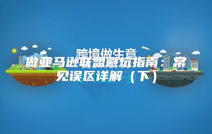 做亚马逊联盟避坑指南：常见误区详解下