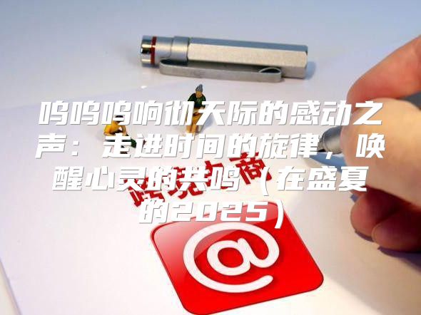 呜呜呜响彻天际的感动之声：走进时间的旋律，唤醒心灵的共鸣在盛夏的2025