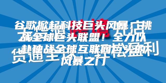 谷歌掀起科技巨头风暴：挑战全球巨头联盟！全力以赴独战全球互联网巨头的风暴之门
