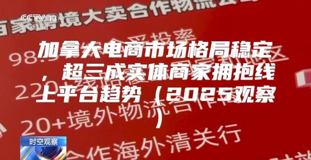 加拿大电商市场格局稳定，超三成实体商家拥抱线上平台趋势2025观察
