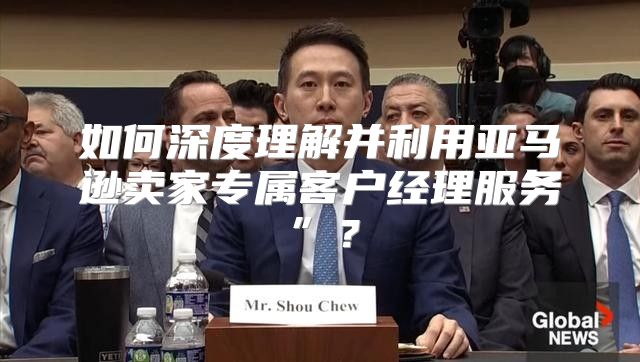 如何深度理解并利用亚马逊卖家专属客户经理服务”？