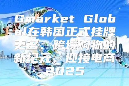 Gmarket Global在韩国正式挂牌更名：跨境购物的新纪元，迎接电商2025