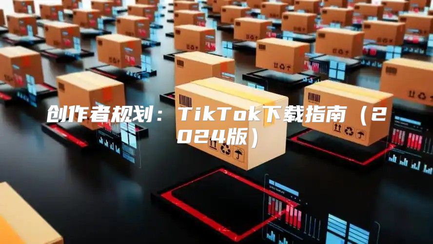 创作者规划：TikTok下载指南2025版