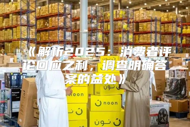 解析2025消费者评论回应之利，调查明确答案的益处