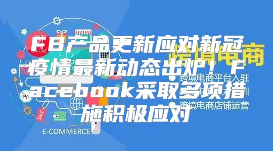 FB产品更新应对新冠疫情最新动态出炉！Facebook采取多项措施积极应对