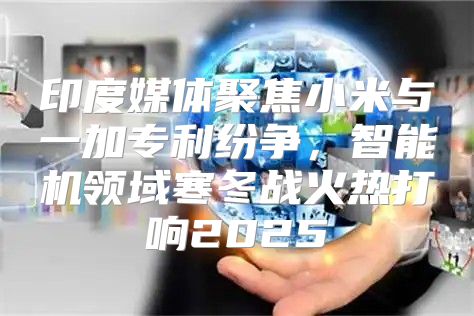 印度媒体聚焦小米与一加专利纷争，智能机领域寒冬战火热打响2025