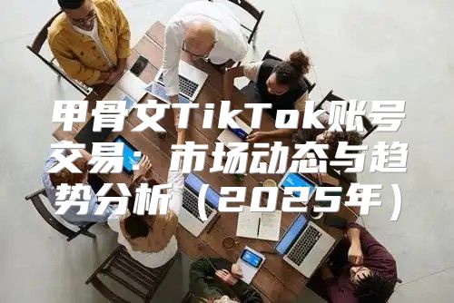 甲骨文TikTok账号交易：市场动态与趋势分析2025年