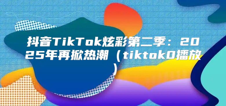 抖音TikTok炫彩第二季：2025年再掀热潮tiktok0播放
