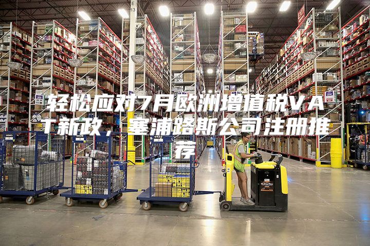 轻松应对7月欧洲增值税VAT新政，塞浦路斯公司注册推荐
