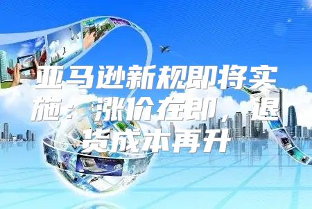 亚马逊新规即将实施：涨价在即，退货成本再升