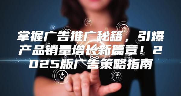掌握广告推广秘籍，引爆产品销量增长新篇章！2025版广告策略指南