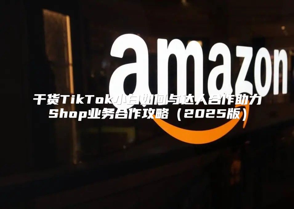 干货TikTok小白如何与达人合作助力Shop业务合作攻略2025版