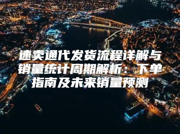 速卖通代发货流程详解与销量统计周期解析：下单指南及未来销量预测