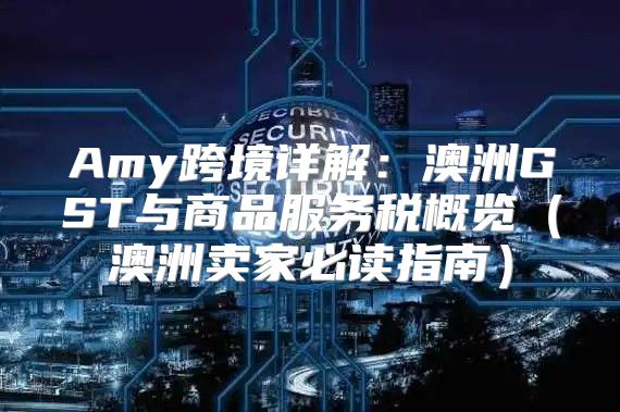 Amy跨境详解：澳洲GST与商品服务税概览澳洲卖家必读指南