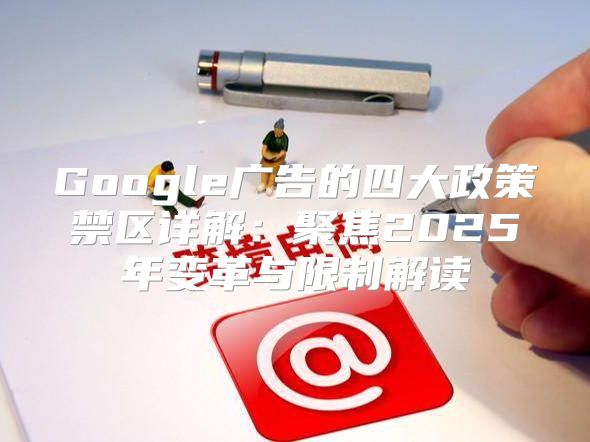 Google广告的四大政策禁区详解：聚焦2025年变革与限制解读