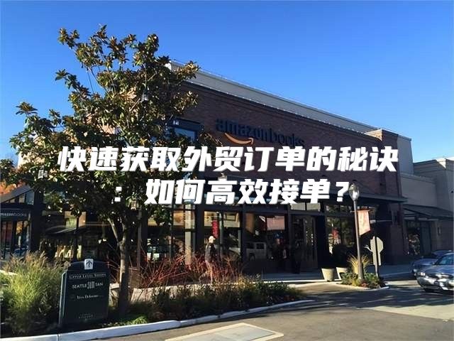 快速获取外贸订单的秘诀：如何高效接单？