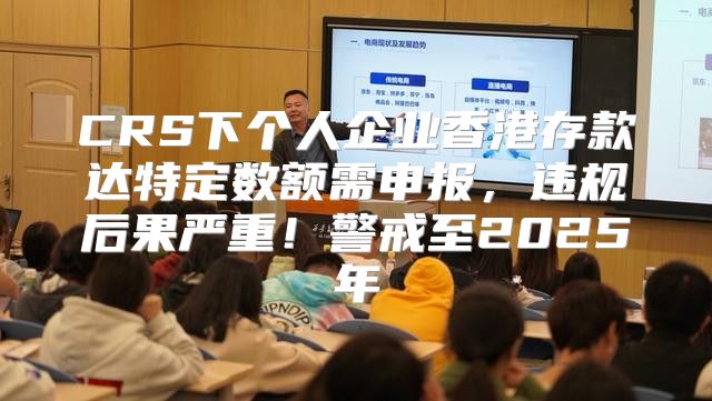 CRS下个人企业香港存款达特定数额需申报，违规后果严重！警戒至2025年
