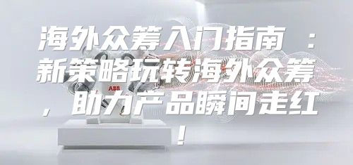 海外众筹入门指南①：新策略玩转海外众筹，助力产品瞬间走红！