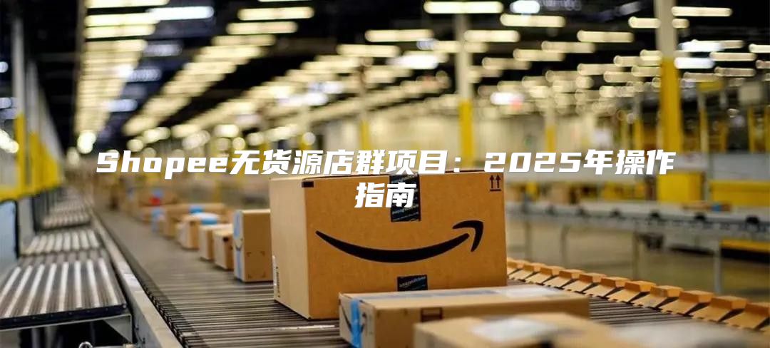 Shopee无货源店群项目：2025年操作指南