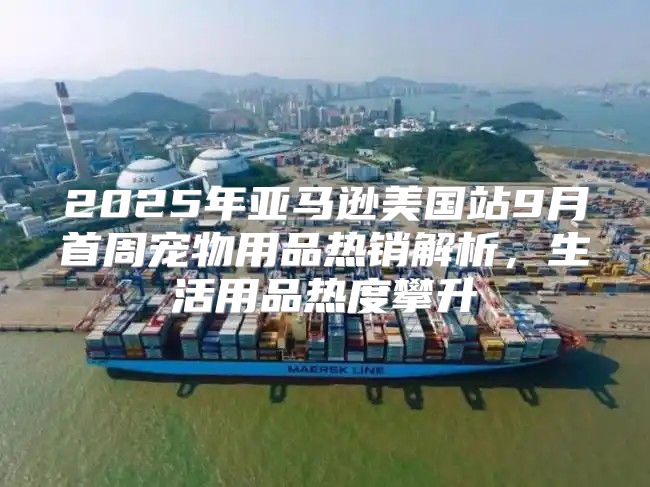 2025年亚马逊美国站9月首周宠物用品热销解析，生活用品热度攀升