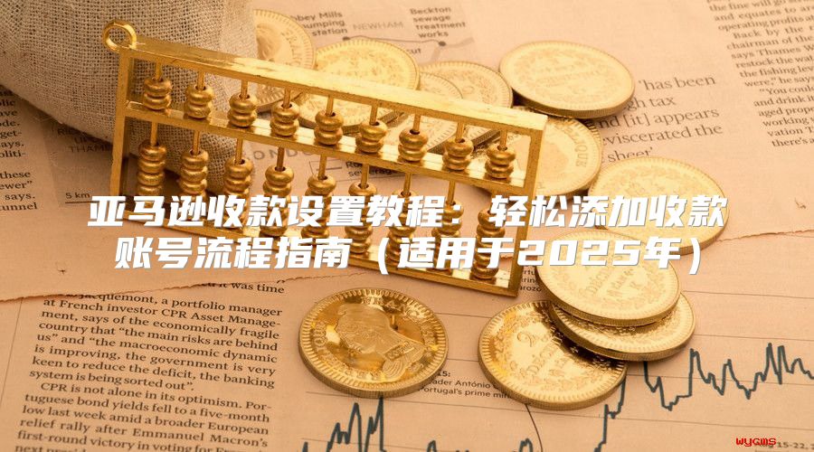 亚马逊收款设置教程：轻松添加收款账号流程指南适用于2025年