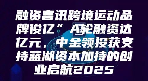 融资喜讯跨境运动品牌俊亿”A轮融资达亿元，中金领投获支持蓝湖资本加持的创业启航2025