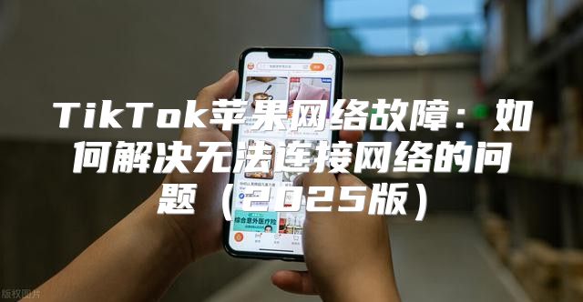 TikTok苹果网络故障：如何解决无法连接网络的问题2025版