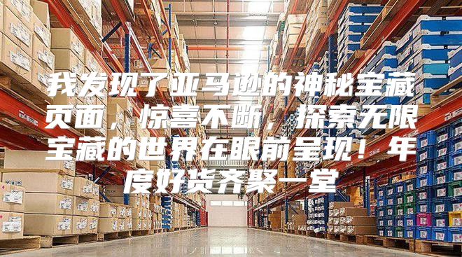 我发现了亚马逊的神秘宝藏页面，惊喜不断，探索无限宝藏的世界在眼前呈现！年度好货齐聚一堂