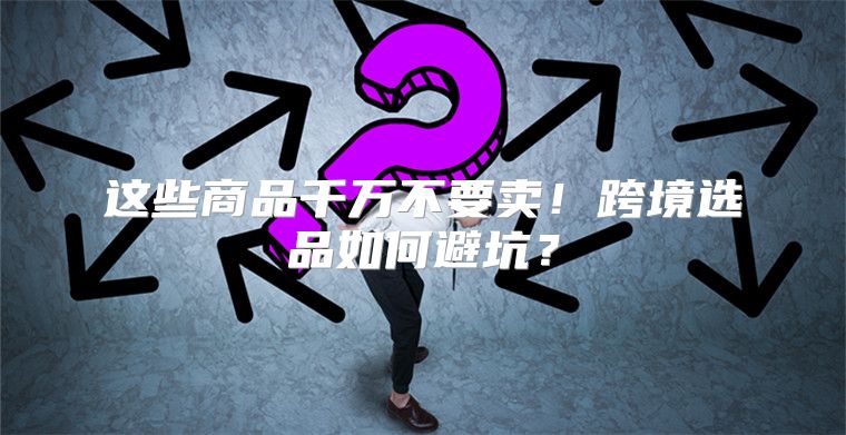 这些商品千万不要卖！跨境选品如何避坑？