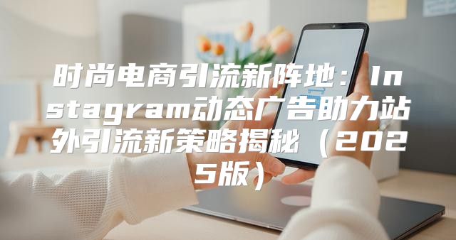 时尚电商引流新阵地：Instagram动态广告助力站外引流新策略揭秘2025版